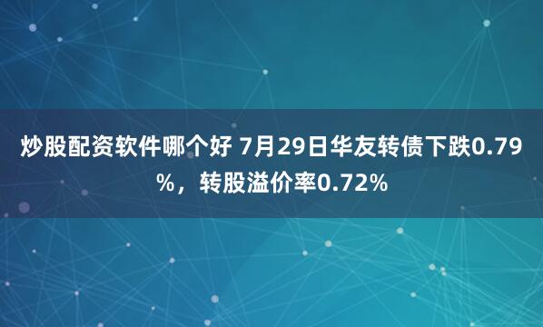 炒股配资软件哪个好 7月29日华友转债下跌0.79%，转股溢价率0.72%