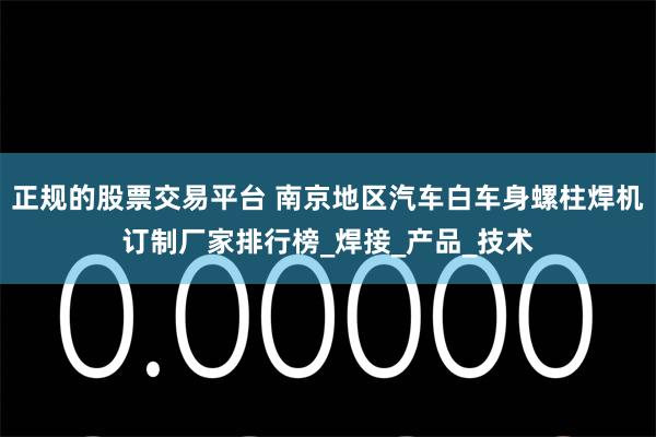 正规的股票交易平台 南京地区汽车白车身螺柱焊机订制厂家排行榜_焊接_产品_技术