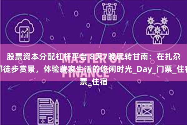 股票资本分配杠杆平台 8天7晚玩转甘南：在扎尕那徒步赏景，体验藏家生活的悠闲时光_Day_门票_住宿