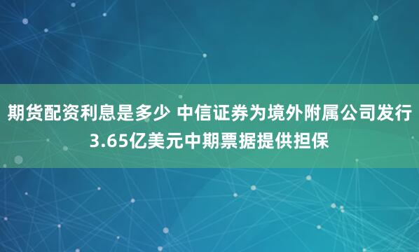 期货配资利息是多少 中信证券为境外附属公司发行3.65亿美元中期票据提供担保
