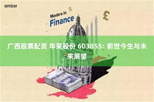 广西股票配资 华荣股份 603855: 前世今生与未来展望