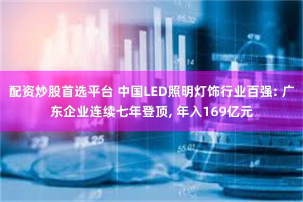配资炒股首选平台 中国LED照明灯饰行业百强: 广东企业连续七年登顶, 年入169亿元