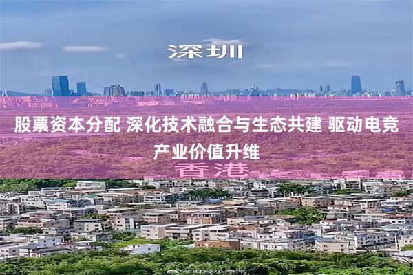 股票资本分配 深化技术融合与生态共建 驱动电竞产业价值升维