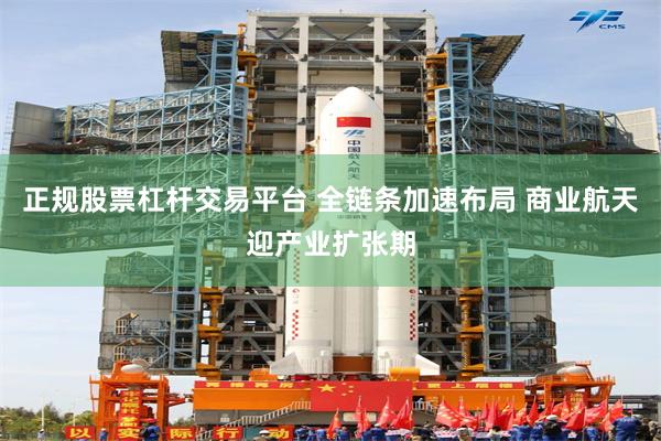 正规股票杠杆交易平台 全链条加速布局 商业航天迎产业扩张期