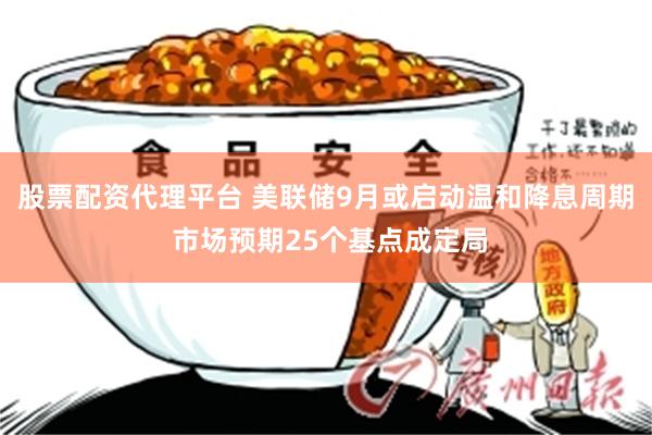 股票配资代理平台 美联储9月或启动温和降息周期 市场预期25个基点成定局
