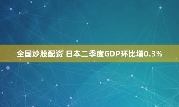 全国炒股配资 日本二季度GDP环比增0.3%
