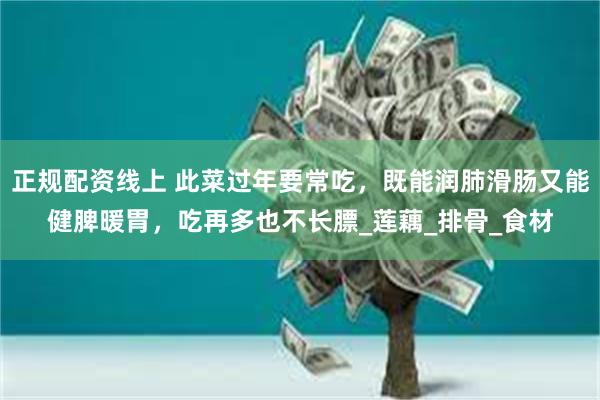 正规配资线上 此菜过年要常吃，既能润肺滑肠又能健脾暖胃，吃再多也不长膘_莲藕_排骨_食材