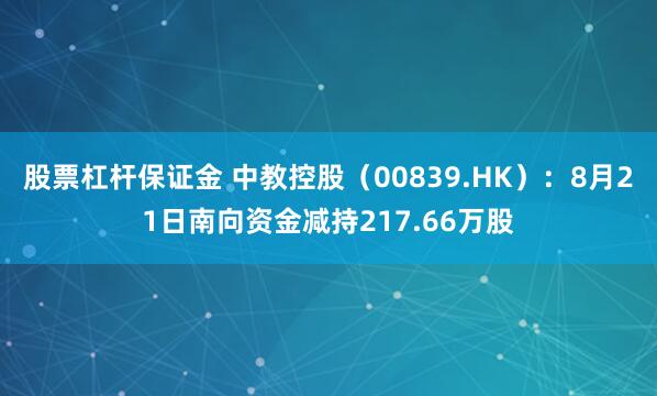 股票杠杆保证金 中教控股（00839.HK）：8月21日南向资金减持217.66万股