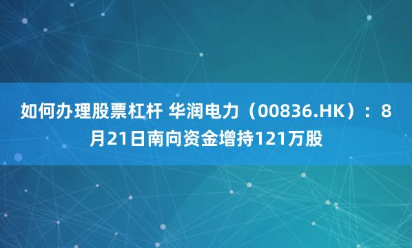 如何办理股票杠杆 华润电力（00836.HK）：8月21日南向资金增持121万股