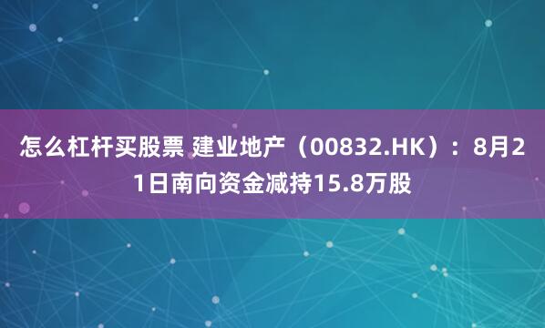 怎么杠杆买股票 建业地产（00832.HK）：8月21日南向资金减持15.8万股