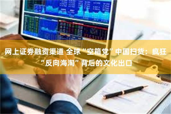 网上证劵融资渠道 全球“空箱党”中国扫货：疯狂“反向海淘”背后的文化出口