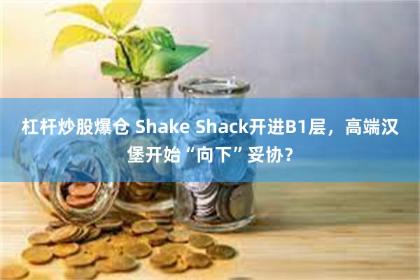 杠杆炒股爆仓 Shake Shack开进B1层，高端汉堡开始“向下”妥协？