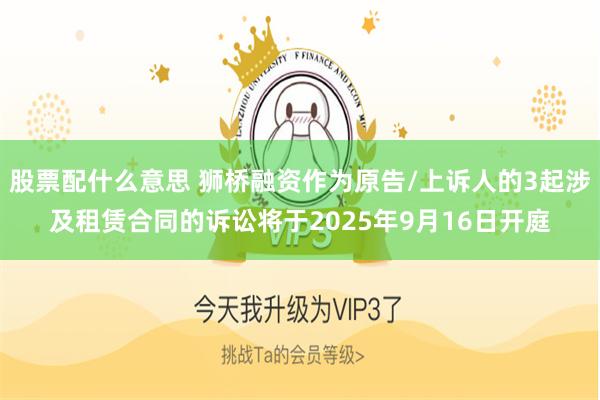 股票配什么意思 狮桥融资作为原告/上诉人的3起涉及租赁合同的诉讼将于2025年9月16日开庭