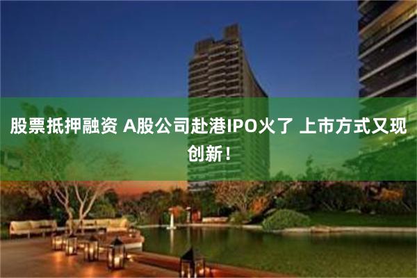 股票抵押融资 A股公司赴港IPO火了 上市方式又现创新！