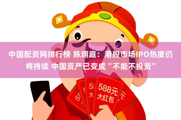 中国配资网排行榜 陈翊庭：港股市场IPO热度仍将持续 中国资产已变成“不能不投资”
