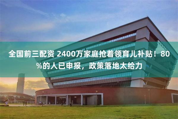 全国前三配资 2400万家庭抢着领育儿补贴！80%的人已申报，政策落地太给力