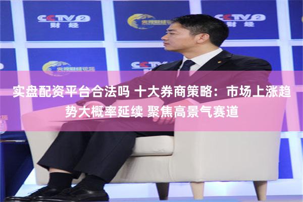 实盘配资平台合法吗 十大券商策略：市场上涨趋势大概率延续 聚焦高景气赛道