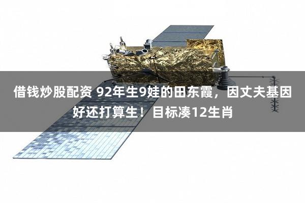 借钱炒股配资 92年生9娃的田东霞，因丈夫基因好还打算生！目标凑12生肖
