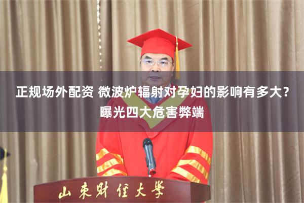 正规场外配资 微波炉辐射对孕妇的影响有多大？曝光四大危害弊端