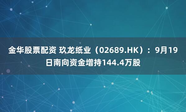 金华股票配资 玖龙纸业（02689.HK）：9月19日南向资金增持144.4万股