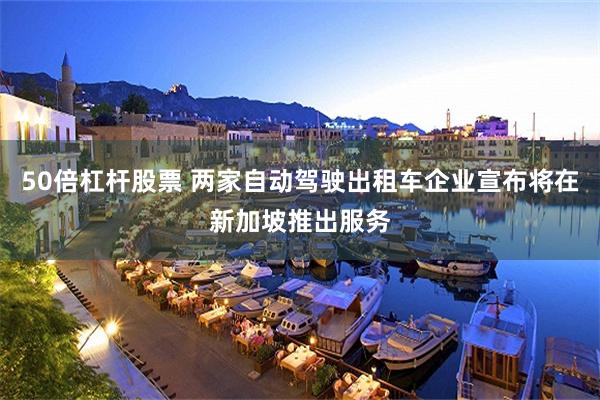 50倍杠杆股票 两家自动驾驶出租车企业宣布将在新加坡推出服务