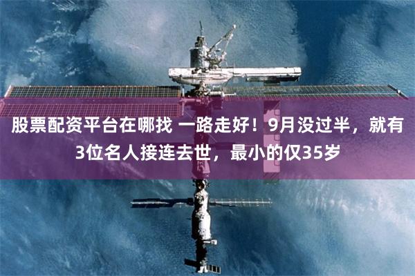股票配资平台在哪找 一路走好！9月没过半，就有3位名人接连去世，最小的仅35岁