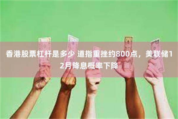 香港股票杠杆是多少 道指重挫约800点，美联储12月降息概率下降