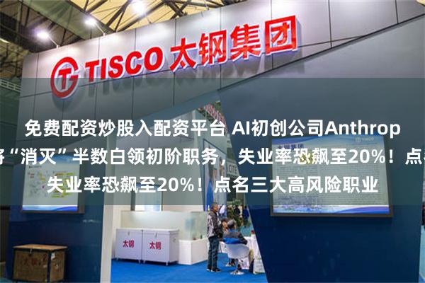 免费配资炒股入配资平台 AI初创公司Anthropic CEO警告：AI将“消灭”半数白领初阶职务，失业率恐飙至20%！点名三大高风险职业