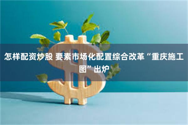 怎样配资炒股 要素市场化配置综合改革“重庆施工图”出炉