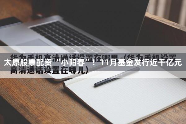 太原股票配资 “小阳春”!11月基金发行近千亿元