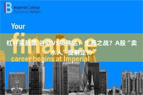 杠杆买股票 谷歌VS英伟达!生死之战?A股“卖水人”提前定价