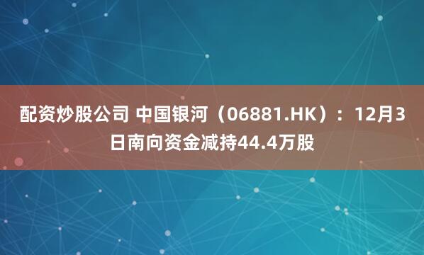 配资炒股公司 中国银河(06881.HK):12月3日南向资金减持44.4万股