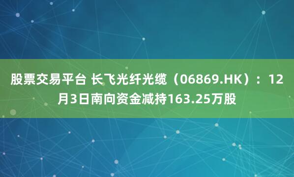 股票交易平台 长飞光纤光缆(06869.HK):12月3日南向资金减持163.25万股