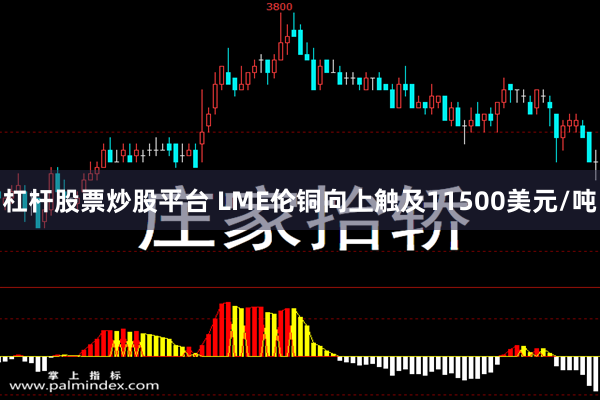 杠杆股票炒股平台 LME伦铜向上触及11500美元/吨