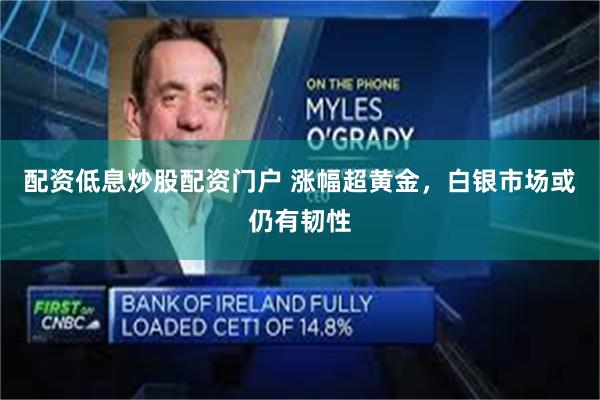 配资低息炒股配资门户 涨幅超黄金，白银市场或仍有韧性
