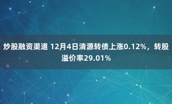 炒股融资渠道 12月4日清源转债上涨0.12%,转股溢价率29.01%