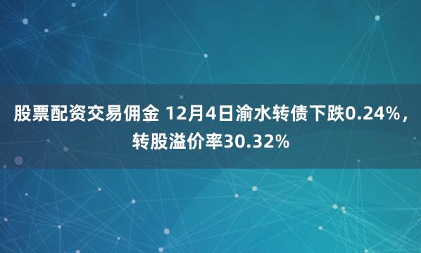 股票配资交易佣金 12月4日渝水转债下跌0.24%，转股溢价率30.32%