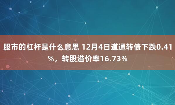 股市的杠杆是什么意思 12月4日道通转债下跌0.41%,转股溢价率16.73%
