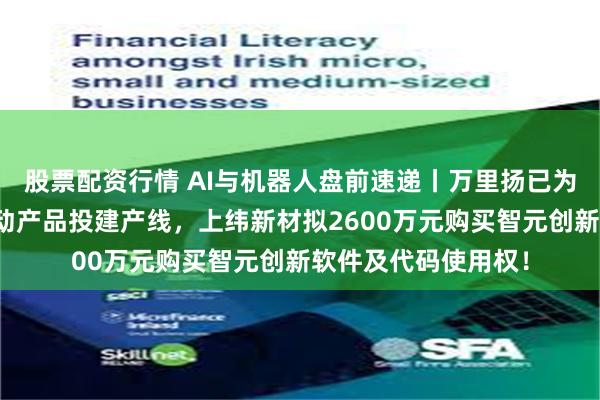 股票配资行情 AI与机器人盘前速递丨万里扬已为机器人关节精密传动产品投建产线，上纬新材拟2600万元购买智元创新软件及代码使用权！
