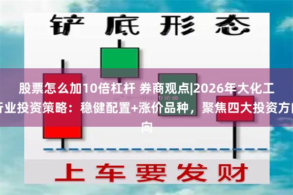 股票怎么加10倍杠杆 券商观点|2026年大化工行业投资策略：稳健配置+涨价品种，聚焦四大投资方向