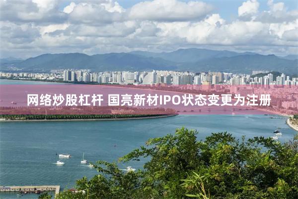网络炒股杠杆 国亮新材IPO状态变更为注册