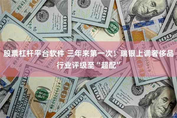 股票杠杆平台软件 三年来第一次！瑞银上调奢侈品行业评级至“超配”