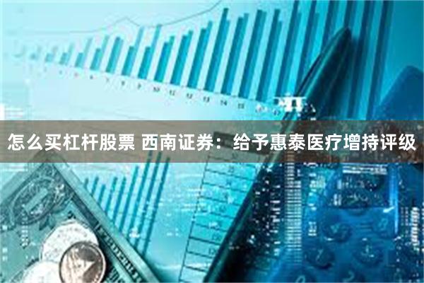 怎么买杠杆股票 西南证券：给予惠泰医疗增持评级