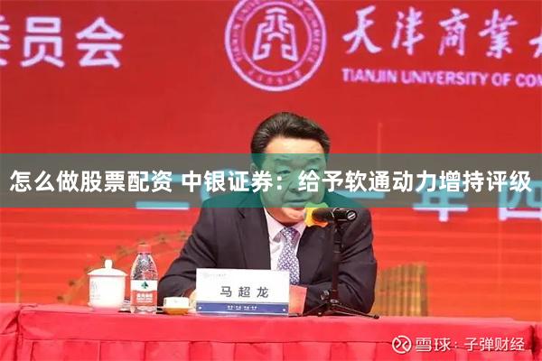 怎么做股票配资 中银证券：给予软通动力增持评级