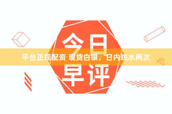 平台正规配资 现货白银，日内跳水两次