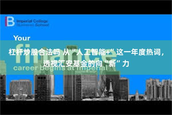 杠杆炒股合法吗 从“人工智能+”这一年度热词，透视汇安基金的向“新”力