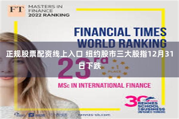 正规股票配资线上入口 纽约股市三大股指12月31日下跌