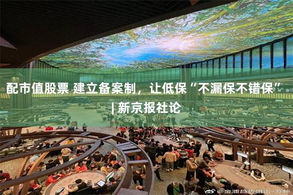 配市值股票 建立备案制，让低保“不漏保不错保” | 新京报社论